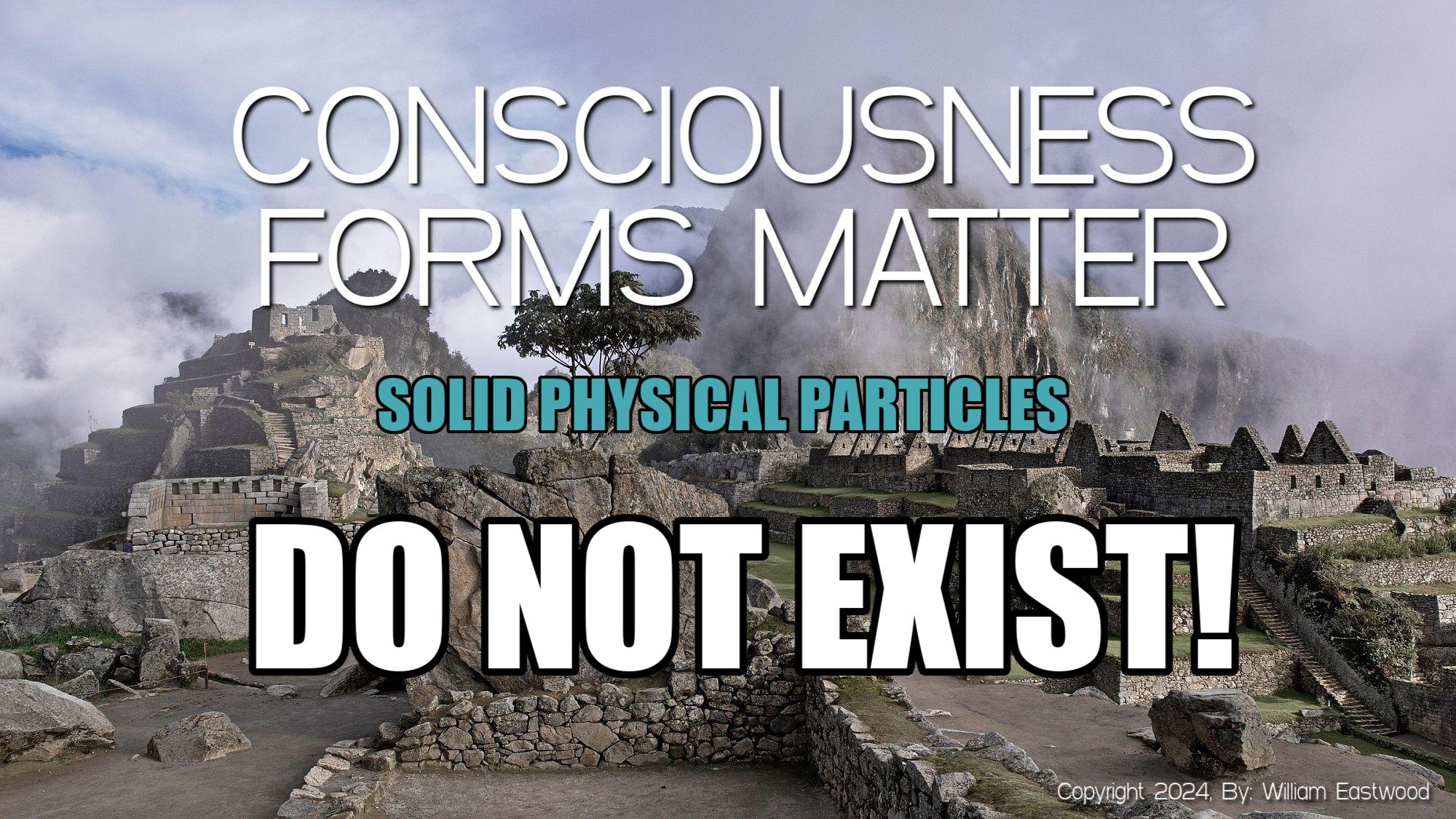 CONSCIOUSNESS FORMS MATTER: Mind Forms Reality Particles Are Not Solid