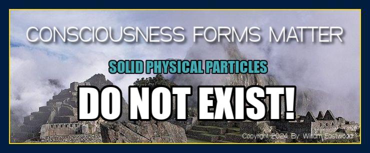Consciousness forms matter Solid physical Particles do not exist
