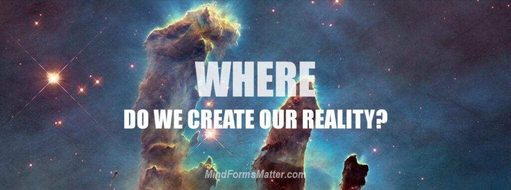 WHERE DO WE CREATE OUR REALITY? Where is Matter Formed & Life Experience Produced?