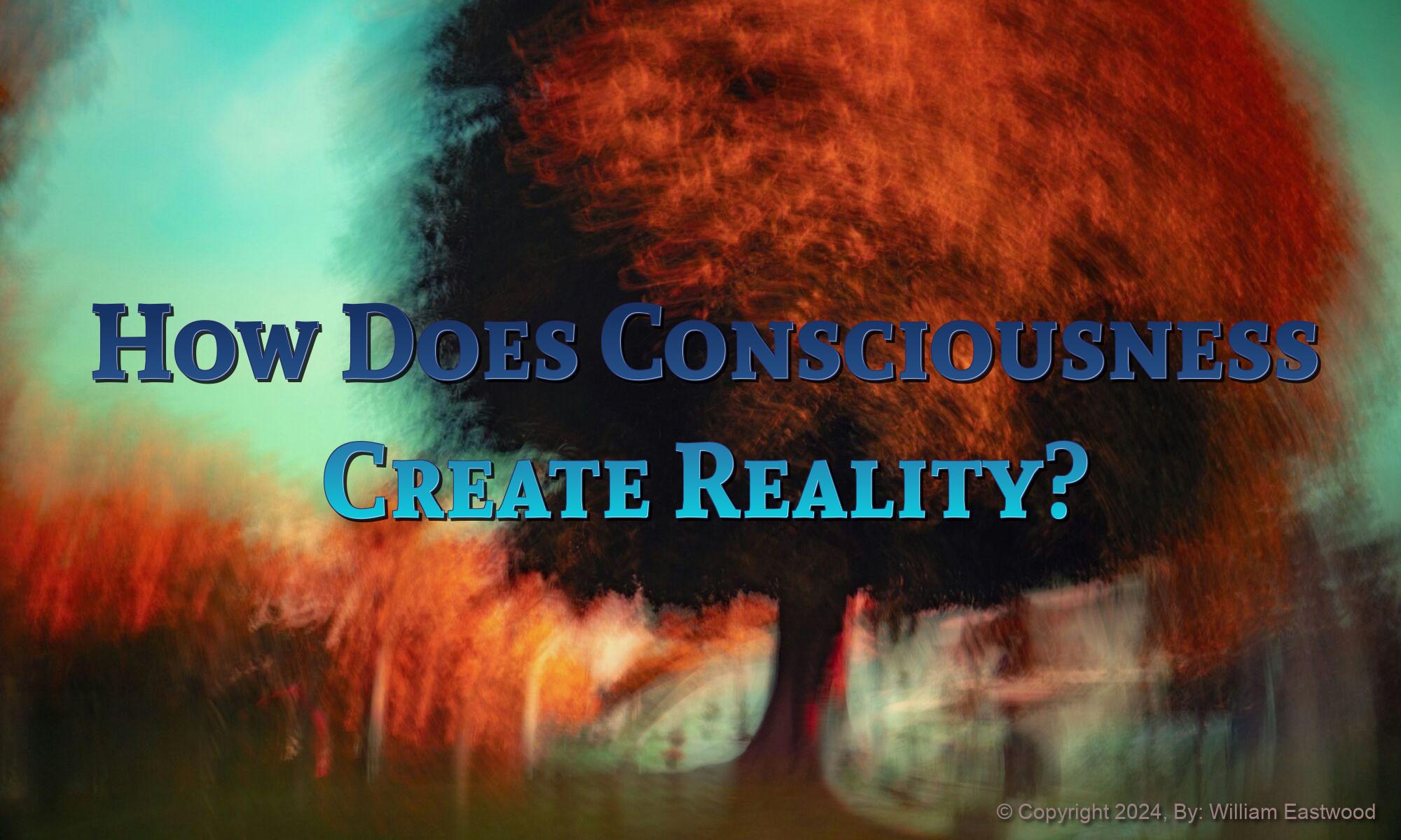 How Does Consciousness Create Reality? Are Your Life Experiences Your Thoughts Materialized